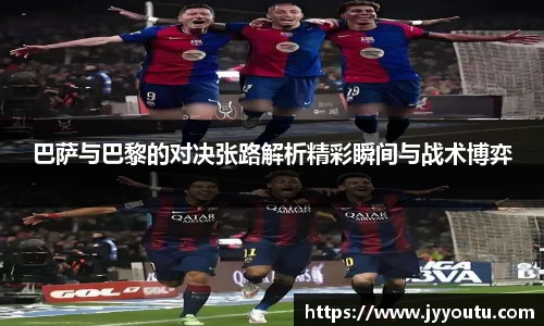巴萨与巴黎的对决张路解析精彩瞬间与战术博弈