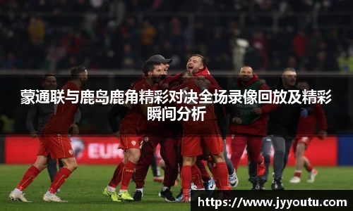 蒙通联与鹿岛鹿角精彩对决全场录像回放及精彩瞬间分析