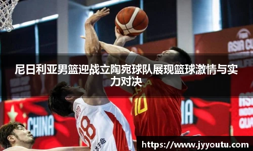 尼日利亚男篮迎战立陶宛球队展现篮球激情与实力对决